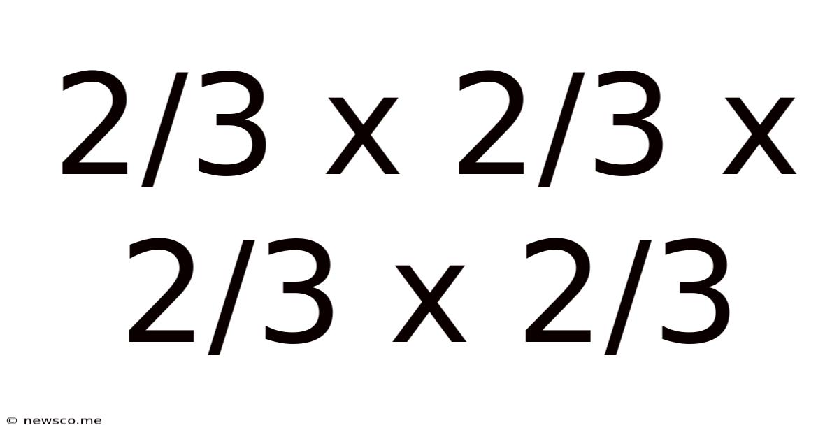 2/3 X 2/3 X 2/3 X 2/3