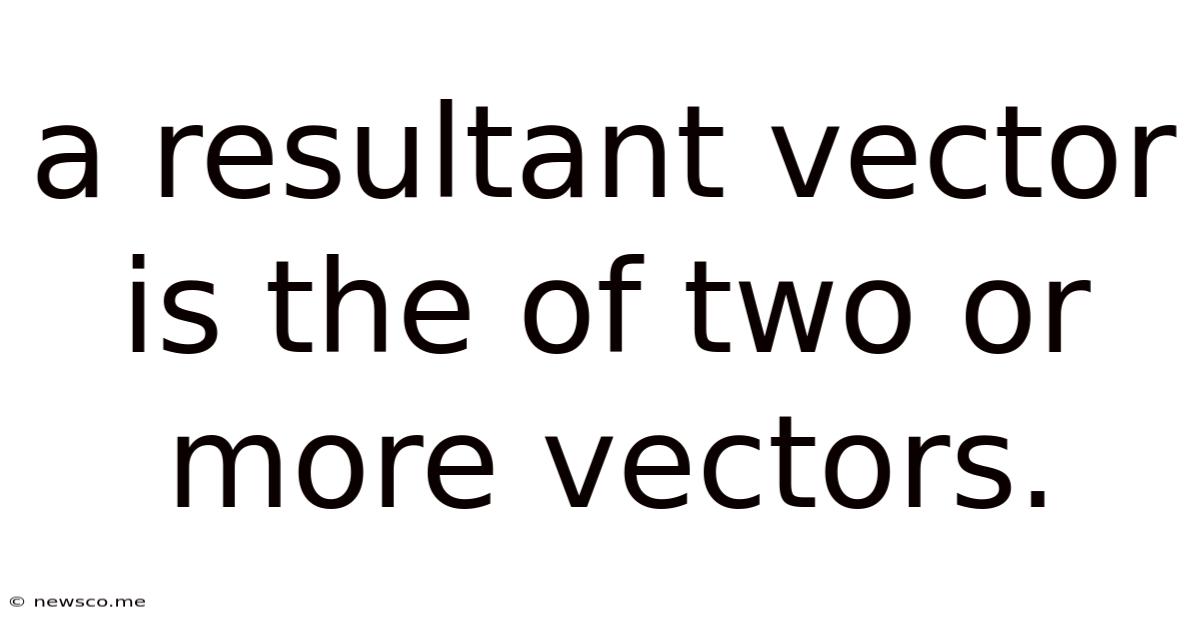 A Resultant Vector Is The Of Two Or More Vectors.