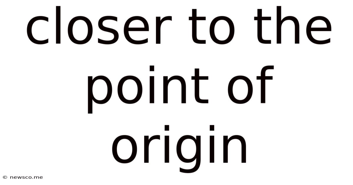 Closer To The Point Of Origin