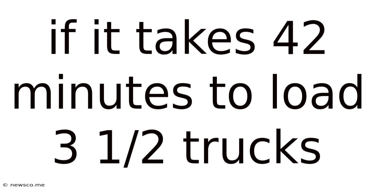 If It Takes 42 Minutes To Load 3 1/2 Trucks
