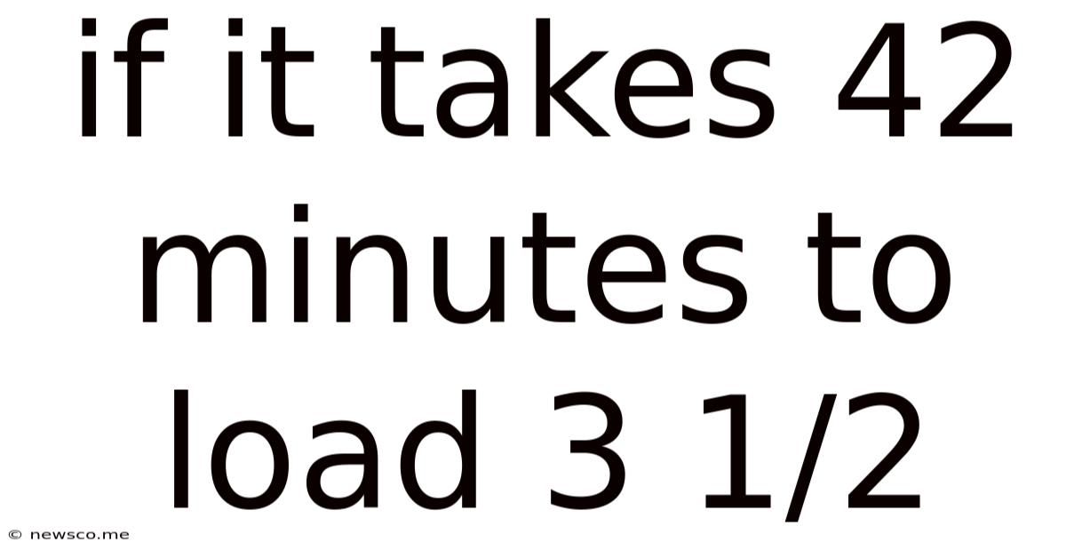 If It Takes 42 Minutes To Load 3 1/2