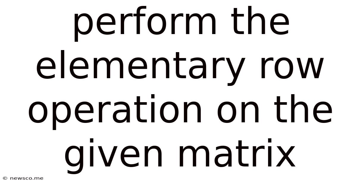 Perform The Elementary Row Operation On The Given Matrix