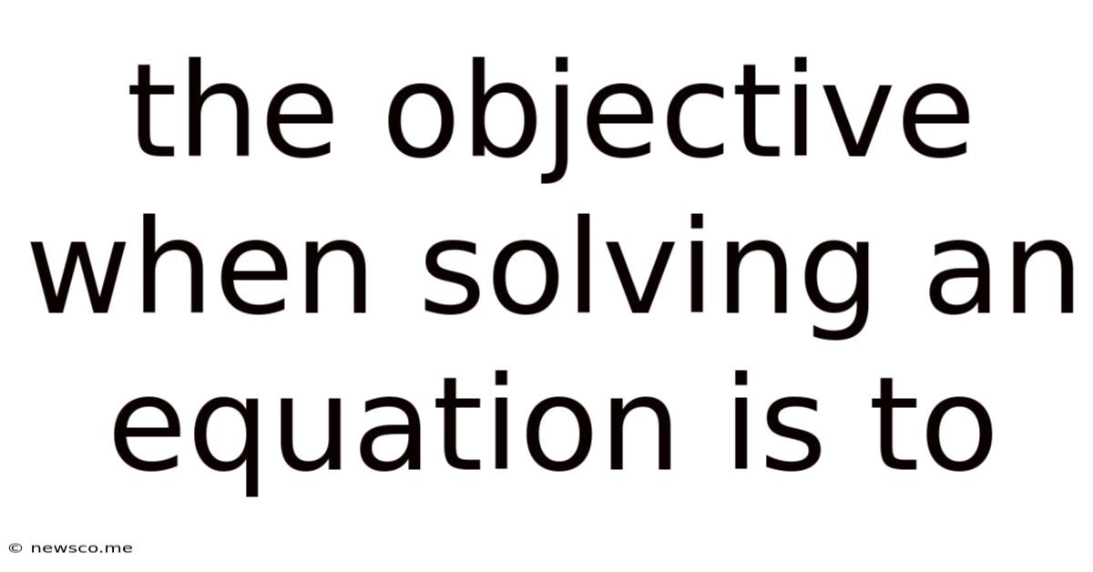 The Objective When Solving An Equation Is To