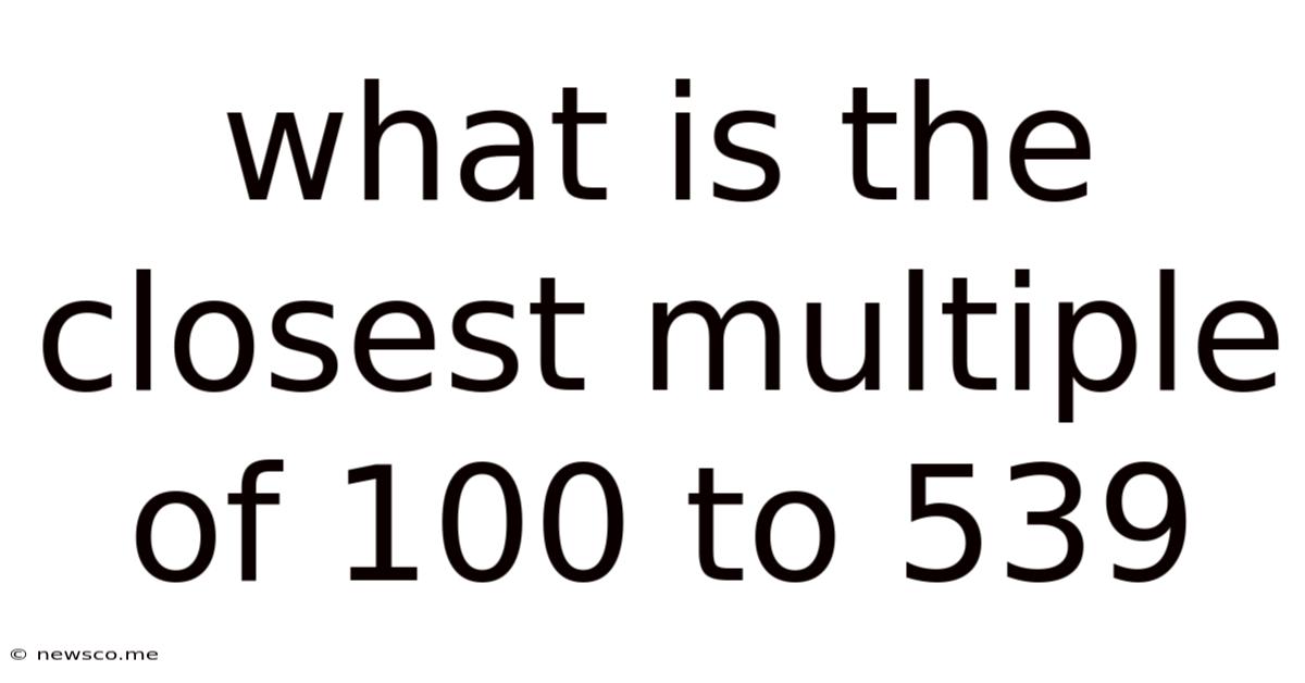 What Is The Closest Multiple Of 100 To 539