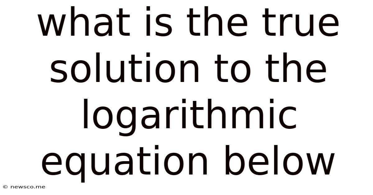 What Is The True Solution To The Logarithmic Equation Below