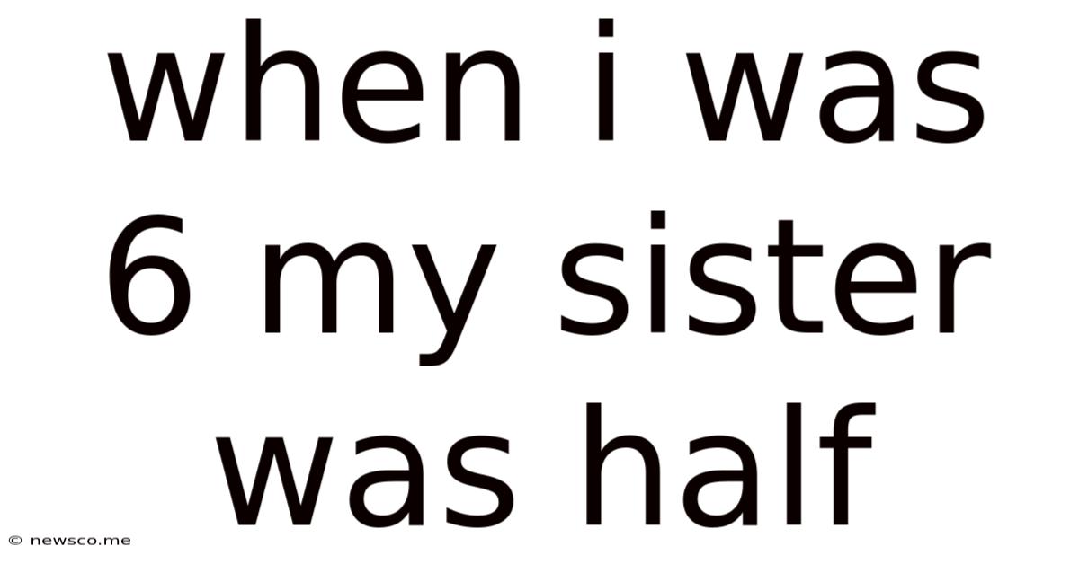 When I Was 6 My Sister Was Half