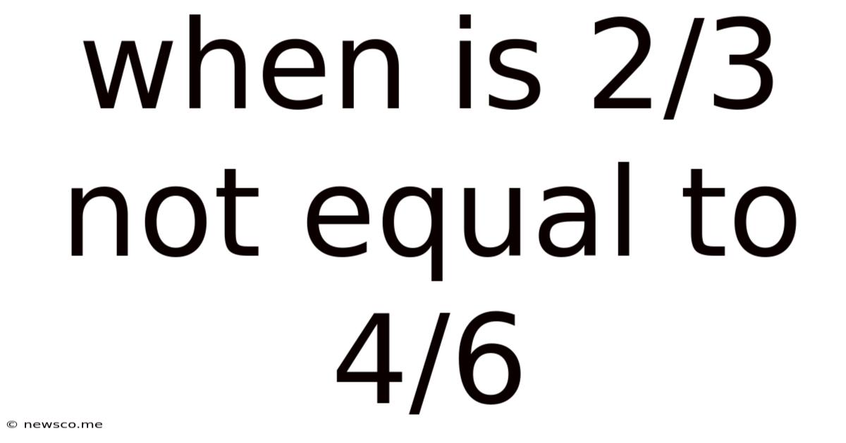 When Is 2/3 Not Equal To 4/6